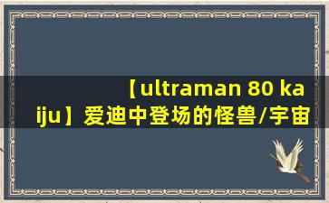 【ultraman 80 kaiju】爱迪中登场的怪兽/宇宙人